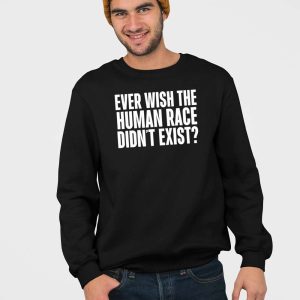 Ever Wish The Human Race Didnt Exist Shirt 5