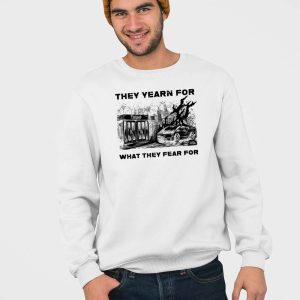 They Yearn For What They Fear For Shirt 4